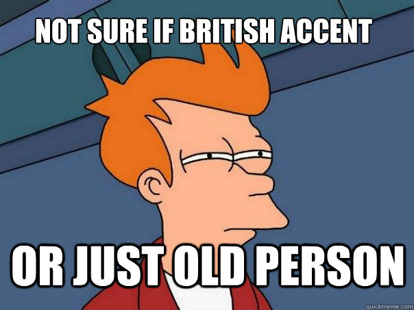 Not sure if british accent or just old person  Futurama Fry