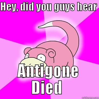 HEY, DID YOU GUYS HEAR  ANTIGONE DIED  Slowpoke