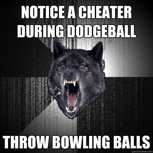 notice a cheater during dodgeball throw bowling balls  Insanity Wolf