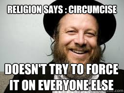 Religion says : Circumcise doesn't try to force it on everyone else - Religion says : Circumcise doesn't try to force it on everyone else  Good Guy Rabbi