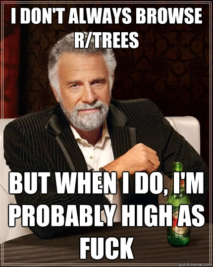 I don't always browse r/trees But when I do, I'm probably high as fuck  The Most Interesting Man In The World