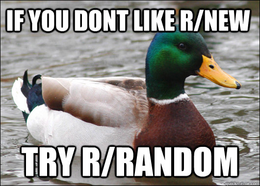 If you dont like r/new try r/random  Actual Advice Mallard