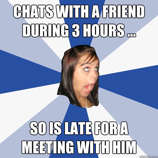 Chats with a friend during 3 hours ... So Is late for a meeting with him  Annoying Facebook Girl