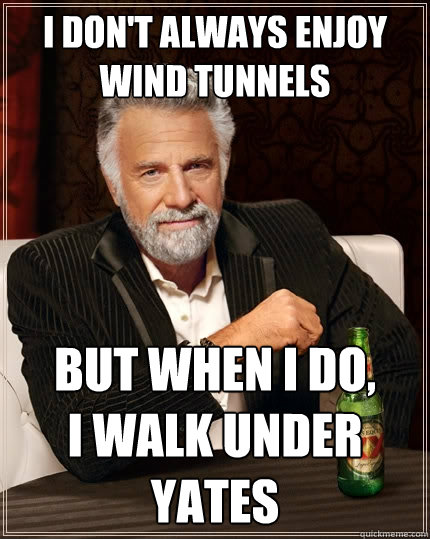I don't always enjoy wind tunnels But when I do,
I walk under Yates  The Most Interesting Man In The World