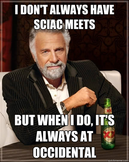 i don't always have SCIAC Meets but when i do, it's always at Occidental    The Most Interesting Man In The World