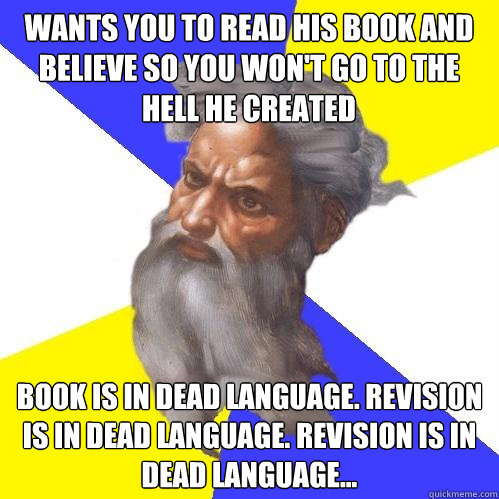 Wants you to read his book and believe so you won't go to the hell he created book is in dead language. revision is in dead language. revision is in dead language...  Advice God