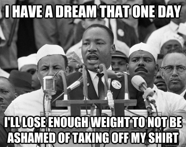 I have a dream that one day i'll lose enough weight to not be ashamed of taking off my shirt - I have a dream that one day i'll lose enough weight to not be ashamed of taking off my shirt  Misc