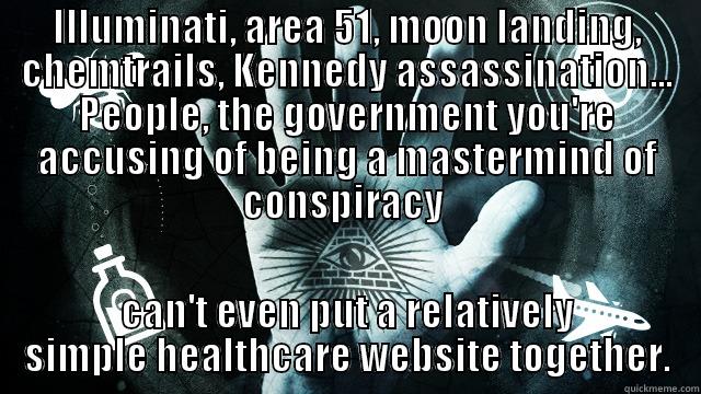 ILLUMINATI, AREA 51, MOON LANDING, CHEMTRAILS, KENNEDY ASSASSINATION... PEOPLE, THE GOVERNMENT YOU'RE ACCUSING OF BEING A MASTERMIND OF CONSPIRACY  CAN'T EVEN PUT A RELATIVELY SIMPLE HEALTHCARE WEBSITE TOGETHER. Misc