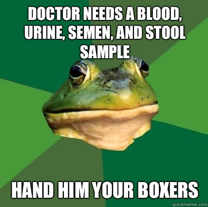 Doctor needs a blood, urine, semen, and stool sample Hand him your boxers  Foul Bachelor Frog