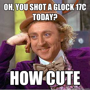 Oh, you shot a glock 17c today? how cute  Creepy Wonka