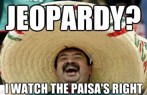jeopardy? i watch the paisa's right  Merry mexican