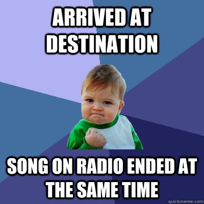 Arrived at destination Song on radio ended at the same time  Success Kid