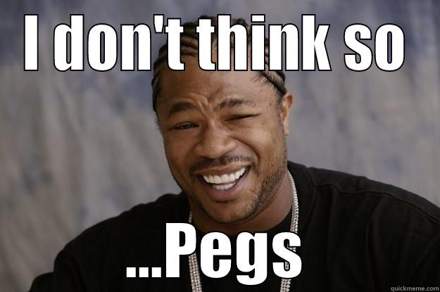 Yeah right pegs - I DON'T THINK SO ...PEGS Xzibit meme