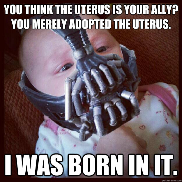 You think the uterus is your ally? You merely adopted the uterus.
 I was born in it.  