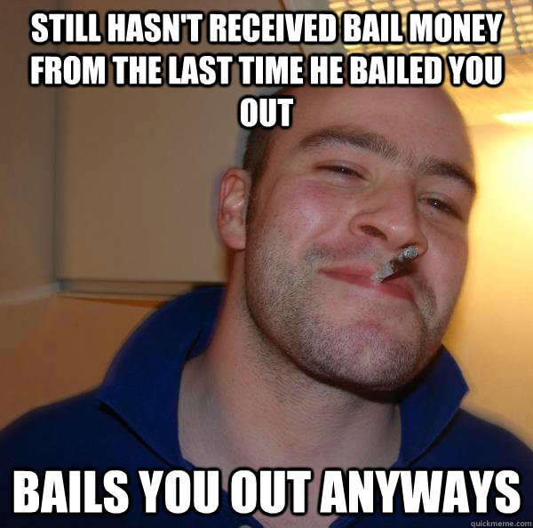 STILL HASN'T RECEIVED BAIL MONEY FROM THE LAST TIME HE BAILED YOU OUT BAILS YOU OUT ANYWAYS - STILL HASN'T RECEIVED BAIL MONEY FROM THE LAST TIME HE BAILED YOU OUT BAILS YOU OUT ANYWAYS  Misc