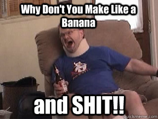 Why Don't You Make Like a Banana and SHIT!!  