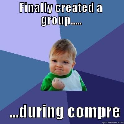 FINALLY CREATED A GROUP.....     ...DURING COMPRE Success Kid