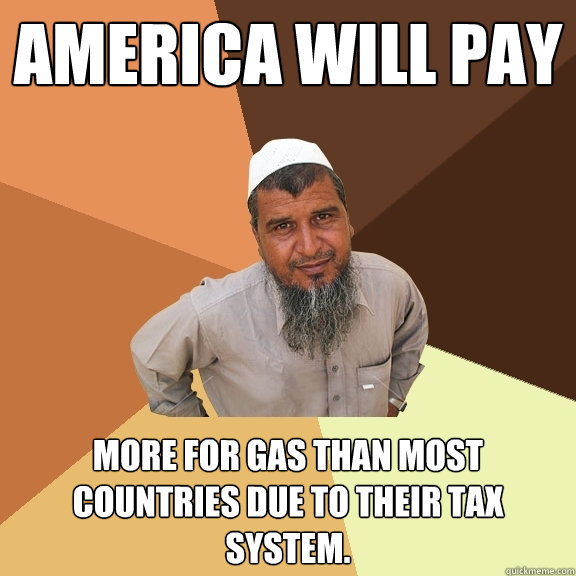 America Will Pay More for gas than most countries due to their tax system.  Ordinary Muslim Man