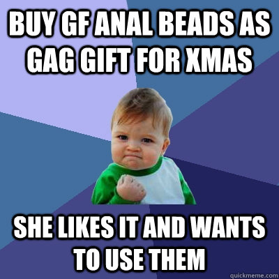 Buy gf anal beads as gag gift for xmas she likes it and wants to use them - Buy gf anal beads as gag gift for xmas she likes it and wants to use them  Success Kid