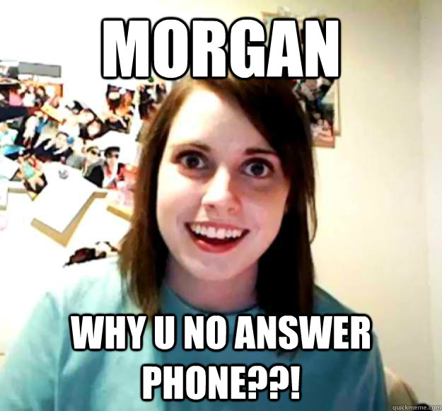 MORGAN WHY U NO ANSWER PHONE??!  Overly Attached Girlfriend