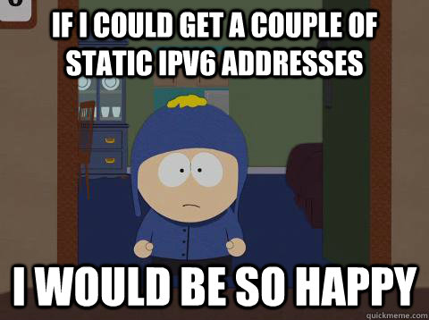 If I could get a couple of static IPv6 addresses i would be so happy - If I could get a couple of static IPv6 addresses i would be so happy  southpark craig