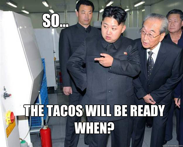 so... the tacos will be ready when?  Hungry Kim Jong Un