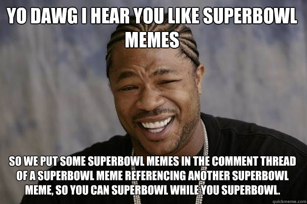 YO DAWG I HEAR YOU like superbowl memes So we put some superbowl memes in the comment thread of a superbowl meme referencing another superbowl meme, so you can superbowl while you superbowl.  Xzibit meme