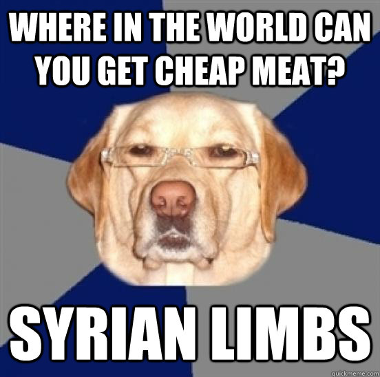 Where in the world can you get cheap meat? Syrian limbs  Racist Dog