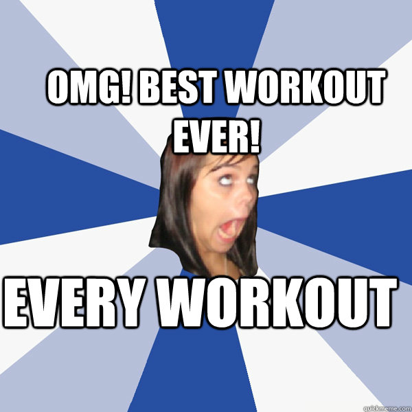 OMG! Best Workout Ever! every workout  Annoying Facebook Girl