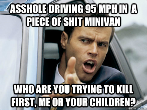 Asshole driving 95 mph in  a piece of shit minivan WHO ARE YOU TRYING TO KILL FIRST, ME OR YOUR CHILDREN?  Asshole driver