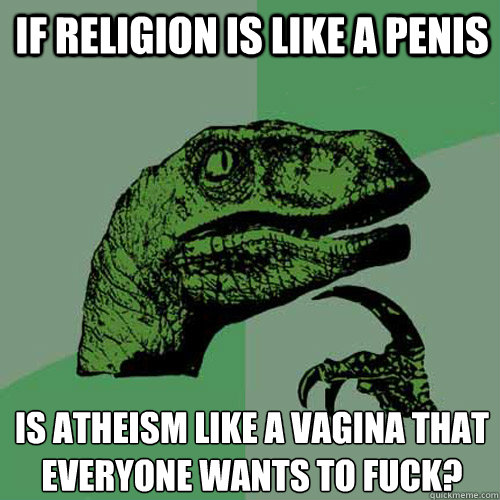 If religion is like a penis is atheism like a vagina that everyone wants to fuck?  Philosoraptor