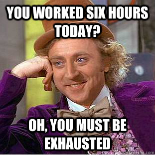 You worked six hours today? oh, you must be exhausted  Creepy Wonka