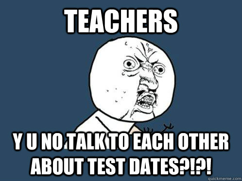 Teachers y u no talk to each other about test dates?!?!  Y U No
