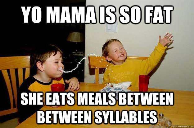 yo mama is so fat she eats meals between between syllables  yo mama is so fat