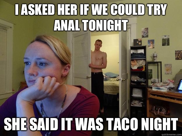 I asked her if we could try anal tonight she said it was taco night  Redditors Husband