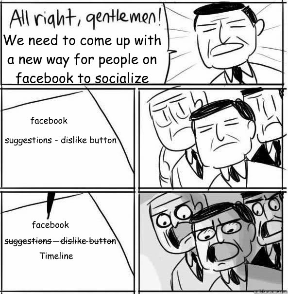 We need to come up with a new way for people on facebook to socialize facebook suggestions - dislike button facebook suggestions - dislike button ------------------------------ Timeline  - We need to come up with a new way for people on facebook to socialize facebook suggestions - dislike button facebook suggestions - dislike button ------------------------------ Timeline   Allright Gentlemen