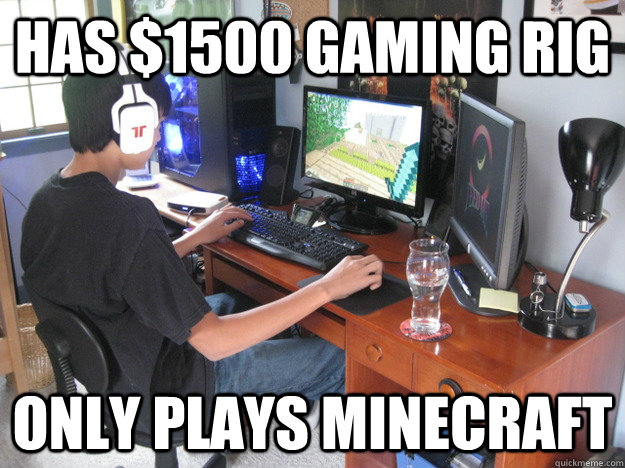 Has $1500 gaming rig only Plays Minecraft - Has $1500 gaming rig only Plays Minecraft  Scumbag gamer