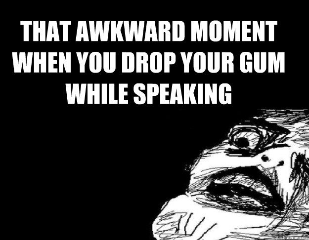 That awkward moment when you drop your gum while speaking  That awkward moment