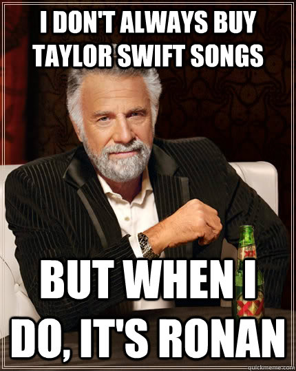 I don't always buy Taylor Swift Songs but when I do, it's Ronan  The Most Interesting Man In The World