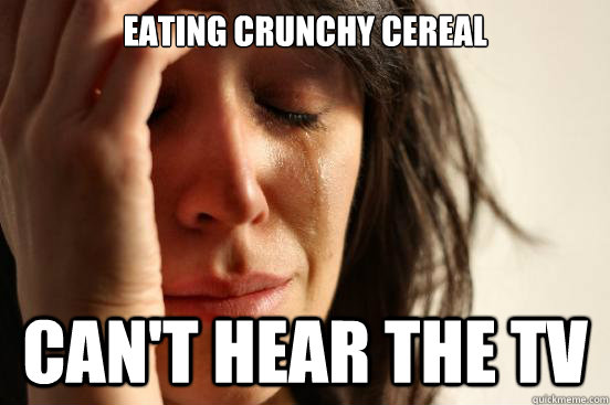 Eating crunchy cereal can't hear the Tv  First World Problems