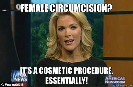 Female Circumcision? It's a cosmetic procedure,
Essentially! - Female Circumcision? It's a cosmetic procedure,
Essentially!  Megyn Kelly