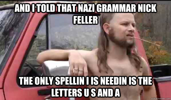 and i told that nazi grammar nick feller the only spellin i is needin is the letters U S and A  Almost Politically Correct Redneck
