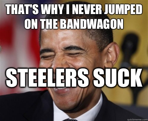 That's why I never jumped on the bandwagon  Steelers suck  - That's why I never jumped on the bandwagon  Steelers suck   Scumbag Obama