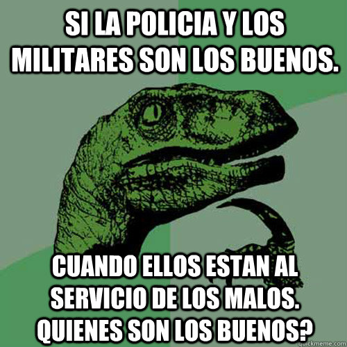 Si la policia y los militares son los buenos. Cuando ellos estan al servicio de los malos. Quienes son los buenos?  Philosoraptor