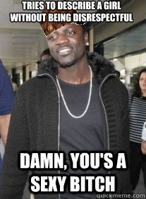 Tries to describe a girl without being disrespectful DAMN, YOU'S A SEXY BITCH - Tries to describe a girl without being disrespectful DAMN, YOU'S A SEXY BITCH  Scumbag Akon