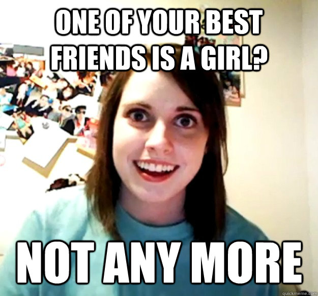 one of your best friends is a girl? NOT ANY MORE - one of your best friends is a girl? NOT ANY MORE  Overly Attached Girlfriend