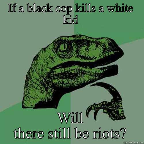 IF A BLACK COP KILLS A WHITE KID WILL THERE STILL BE RIOTS? Philosoraptor
