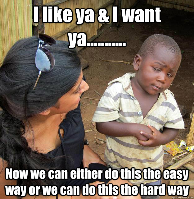 I like ya & I want ya........... Now we can either do this the easy way or we can do this the hard way - I like ya & I want ya........... Now we can either do this the easy way or we can do this the hard way  3rd World Skeptical Child