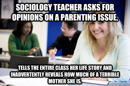Sociology teacher asks for opinions on a parenting issue, tells the entire class her life story and inadvertently reveals how much of a terrible mother she is.  Middle-aged nontraditional college student