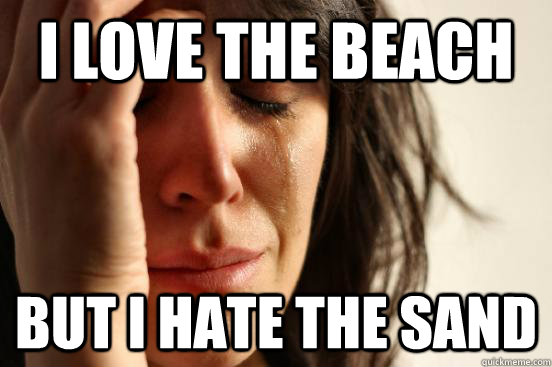 I love the beach but i hate the sand  First World Problems